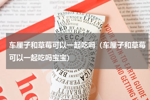 车厘子和草莓可以一起吃吗（车厘子和草莓可以一起吃吗宝宝）