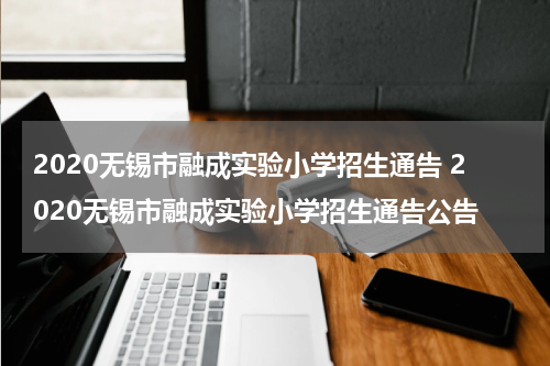 2020无锡市融成实验小学招生通告 2020无锡市融成实验小学招生通告公告