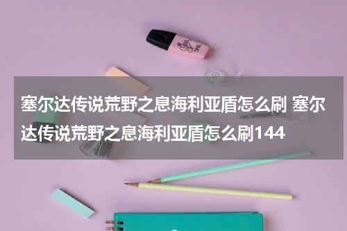 塞尔达传说荒野之息海利亚盾怎么刷 塞尔达传说荒野之息海利亚盾怎么刷144