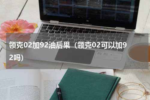 领克02加92油后果（领克02可以加92吗）