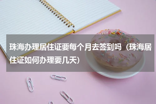 珠海办理居住证要每个月去签到吗（珠海居住证如何办理要几天）