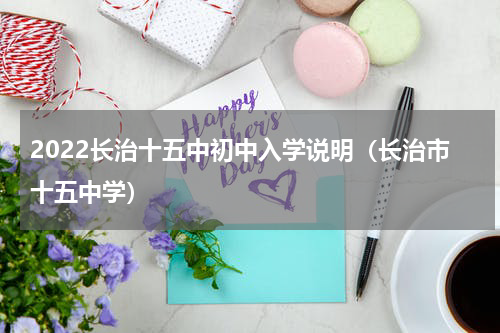 2022长治十五中初中入学说明（长治市十五中学）