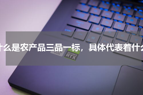 什么是农产品三品一标，具体代表着什么