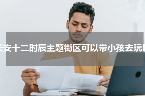 长安十二时辰主题街区可以带小孩去玩吗