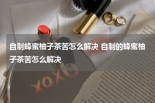 自制蜂蜜柚子茶苦怎么解决 自制的蜂蜜柚子茶苦怎么解决