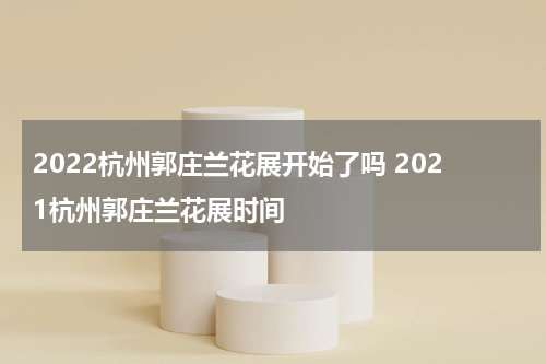 2022杭州郭庄兰花展开始了吗 2021杭州郭庄兰花展时间