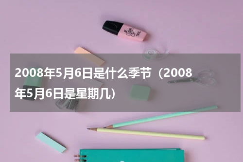 2008年5月6日是什么季节（2008年5月6日是星期几）