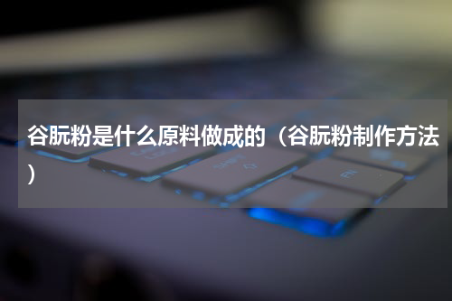谷朊粉是什么原料做成的（谷朊粉制作方法）