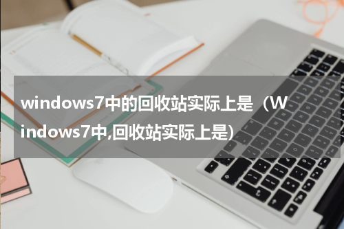 windows7中的回收站实际上是（Windows7中,回收站实际上是）