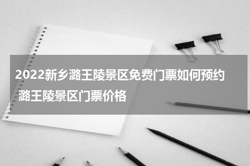 2022新乡潞王陵景区免费门票如何预约 潞王陵景区门票价格