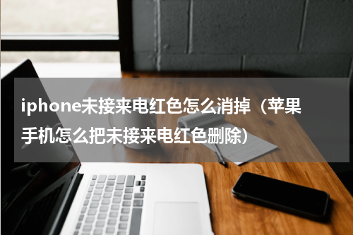 iphone未接来电红色怎么消掉（苹果手机怎么把未接来电红色删除）