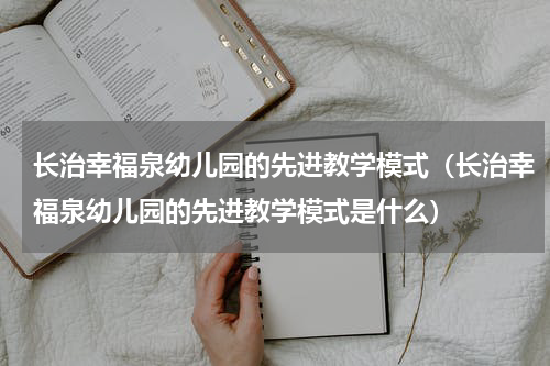长治幸福泉幼儿园的先进教学模式（长治幸福泉幼儿园的先进教学模式是什么）