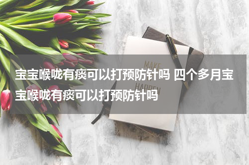 宝宝喉咙有痰可以打预防针吗 四个多月宝宝喉咙有痰可以打预防针吗