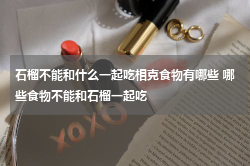石榴不能和什么一起吃相克食物有哪些 哪些食物不能和石榴一起吃