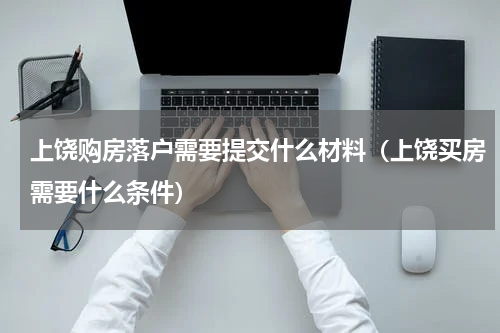 上饶购房落户需要提交什么材料（上饶买房需要什么条件）