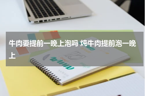 牛肉要提前一晚上泡吗 炖牛肉提前泡一晚上