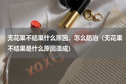 无花果不结果什么原因，怎么防治（无花果不结果是什么原因造成）