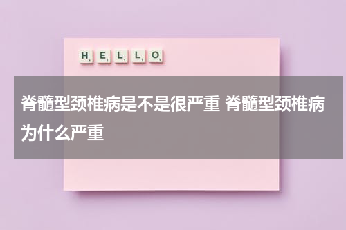 脊髓型颈椎病是不是很严重 脊髓型颈椎病为什么严重