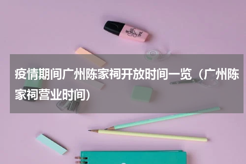 疫情期间广州陈家祠开放时间一览（广州陈家祠营业时间）