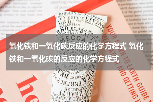 氧化铁和一氧化碳反应的化学方程式 氧化铁和一氧化碳的反应的化学方程式