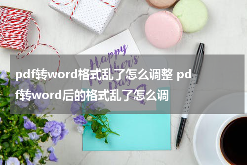 pdf转word格式乱了怎么调整 pdf转word后的格式乱了怎么调