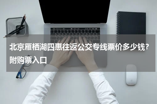北京雁栖湖四惠往返公交专线票价多少钱？附购票入口