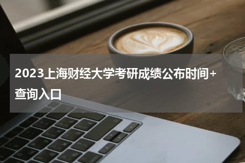 2023上海财经大学考研成绩公布时间+查询入口