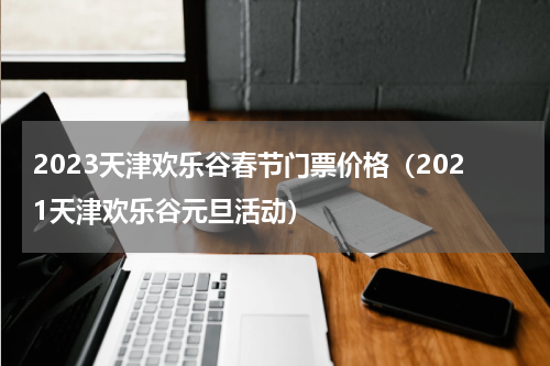 2023天津欢乐谷春节门票价格（2021天津欢乐谷元旦活动）