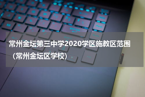 常州金坛第三中学2020学区施教区范围（常州金坛区学校）