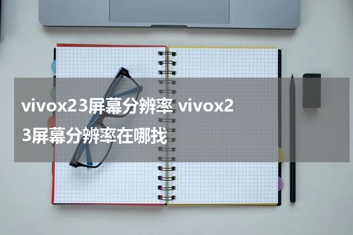 vivox23屏幕分辨率 vivox23屏幕分辨率在哪找