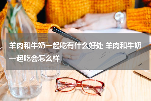 羊肉和牛奶一起吃有什么好处 羊肉和牛奶一起吃会怎么样
