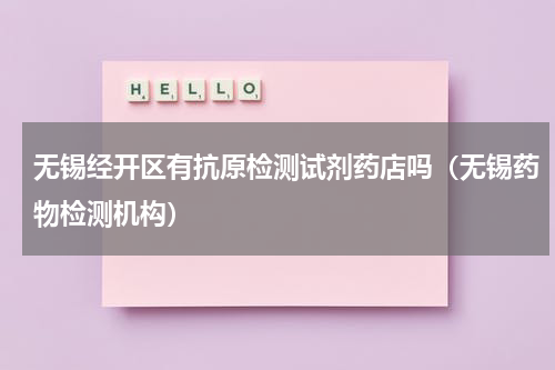 无锡经开区有抗原检测试剂药店吗（无锡药物检测机构）