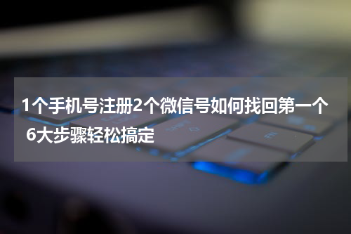 1个手机号注册2个微信号如何找回第一个 6大步骤轻松搞定