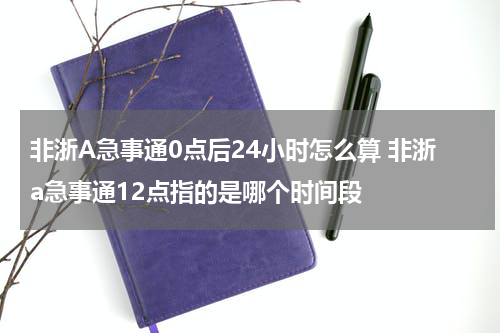 非浙A急事通0点后24小时怎么算 非浙a急事通12点指的是哪个时间段