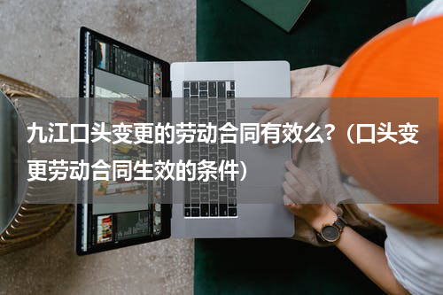 九江口头变更的劳动合同有效么?（口头变更劳动合同生效的条件）