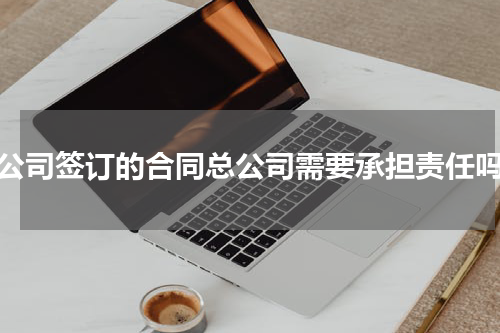 分公司签订的合同总公司需要承担责任吗？