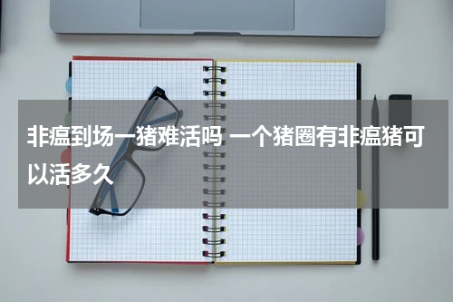 非瘟到场一猪难活吗 一个猪圈有非瘟猪可以活多久