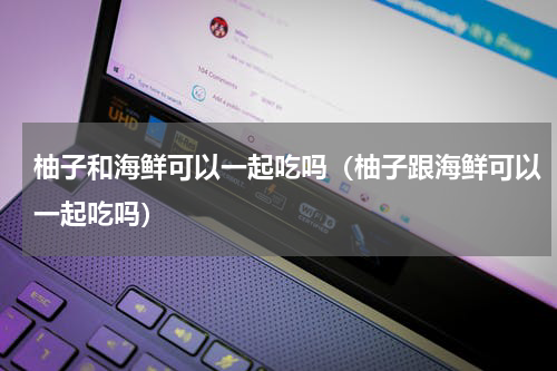 柚子和海鲜可以一起吃吗（柚子跟海鲜可以一起吃吗）