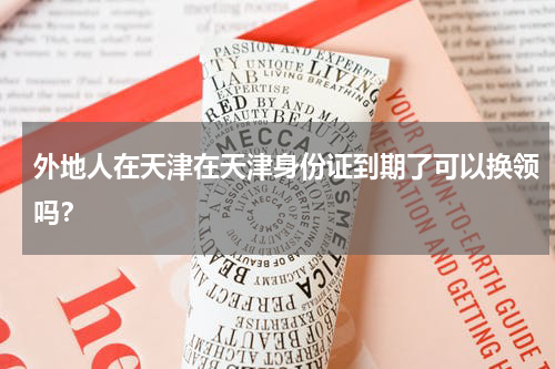 外地人在天津在天津身份证到期了可以换领吗？