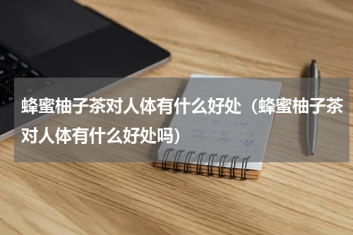 蜂蜜柚子茶对人体有什么好处（蜂蜜柚子茶对人体有什么好处吗）