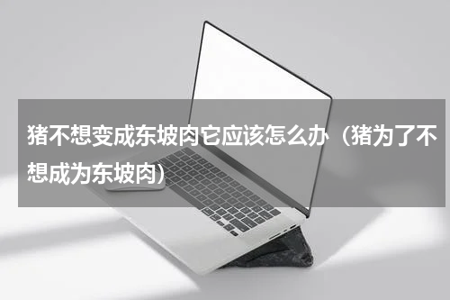 猪不想变成东坡肉它应该怎么办（猪为了不想成为东坡肉）