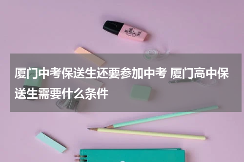 厦门中考保送生还要参加中考 厦门高中保送生需要什么条件