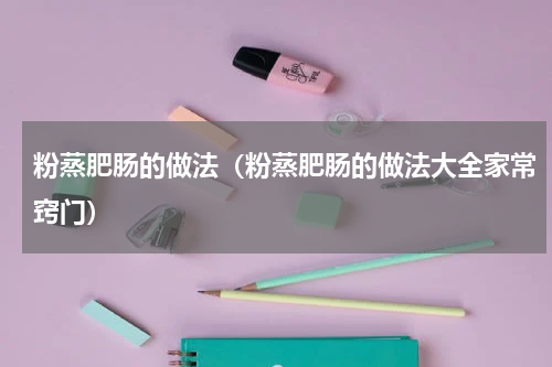 粉蒸肥肠的做法（粉蒸肥肠的做法大全家常窍门）