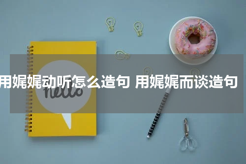 用娓娓动听怎么造句 用娓娓而谈造句