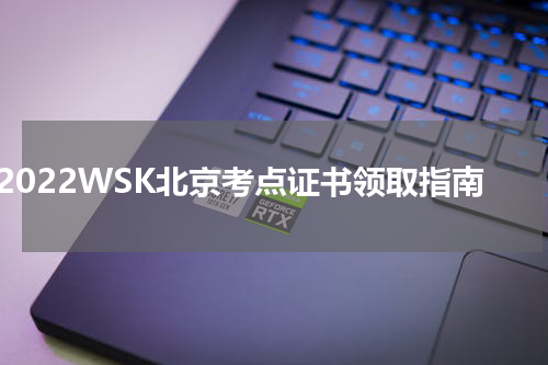 2022WSK北京考点证书领取指南
