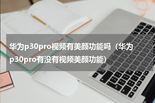 华为p30pro视频有美颜功能吗（华为p30pro有没有视频美颜功能）