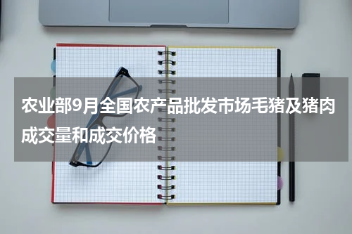 农业部9月全国农产品批发市场毛猪及猪肉成交量和成交价格