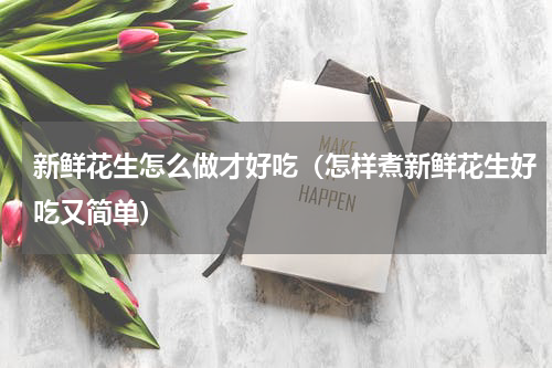 新鲜花生怎么做才好吃（怎样煮新鲜花生好吃又简单）