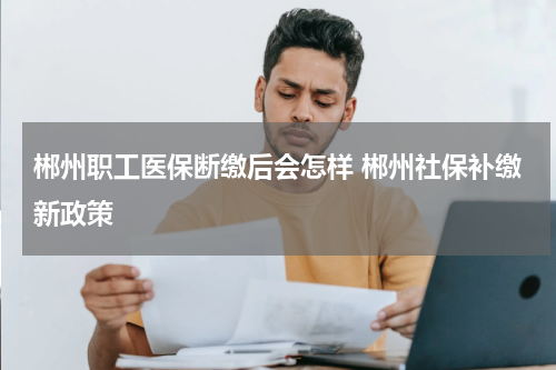 郴州职工医保断缴后会怎样 郴州社保补缴新政策