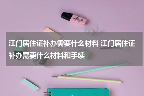 江门居住证补办需要什么材料 江门居住证补办需要什么材料和手续